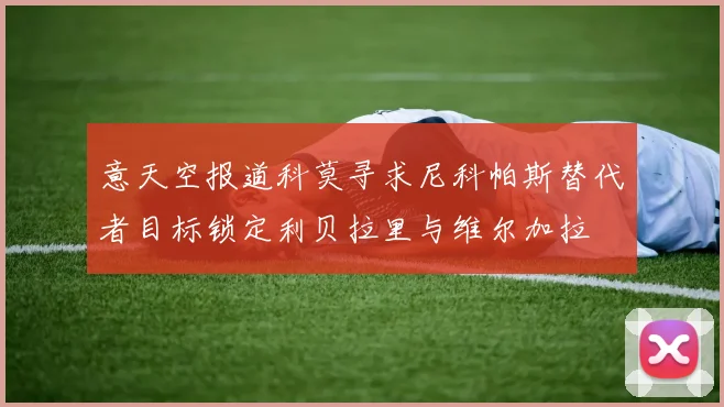 意天空报道科莫寻求尼科帕斯替代者目标锁定利贝拉里与维尔加拉