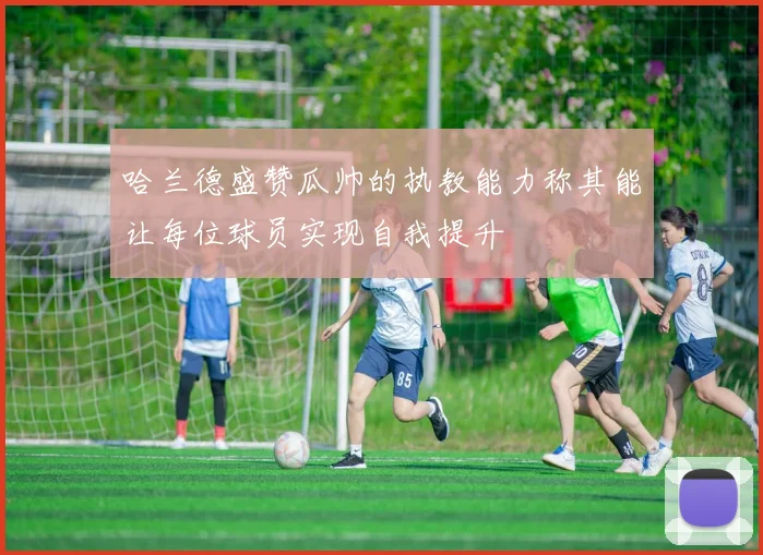 哈兰德盛赞瓜帅的执教能力称其能让每位球员实现自我提升