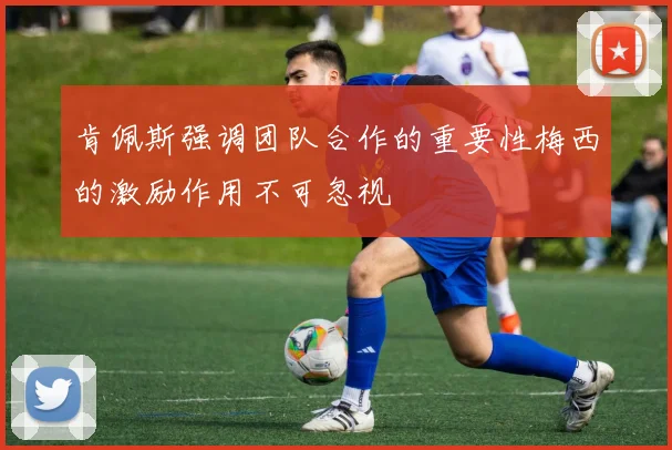 肯佩斯强调团队合作的重要性梅西的激励作用不可忽视