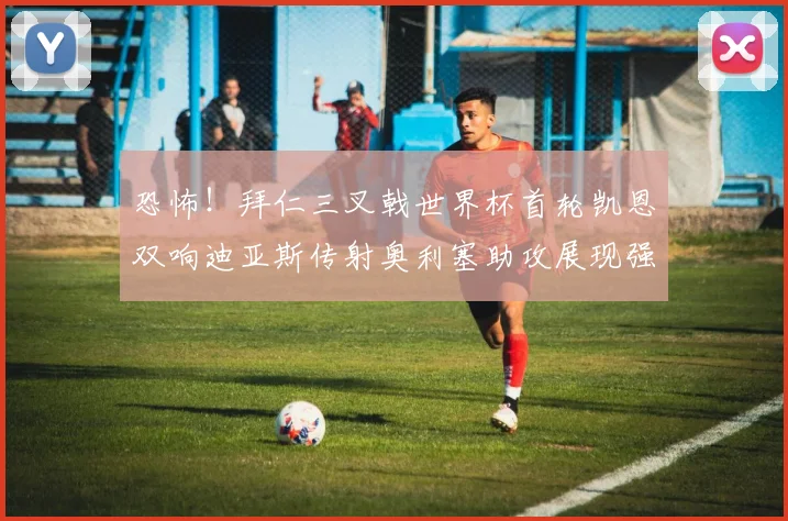 恐怖！拜仁三叉戟世界杯首轮凯恩双响迪亚斯传射奥利塞助攻展现强大实力