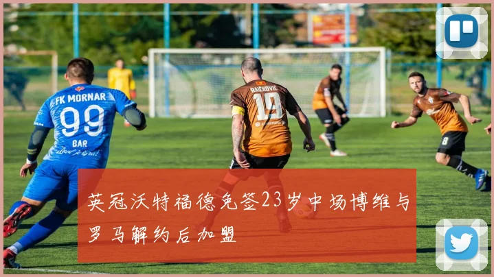 英冠沃特福德免签23岁中场博维与罗马解约后加盟