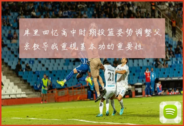 库里回忆高中时期投篮姿势调整父亲教导我重视基本功的重要性
