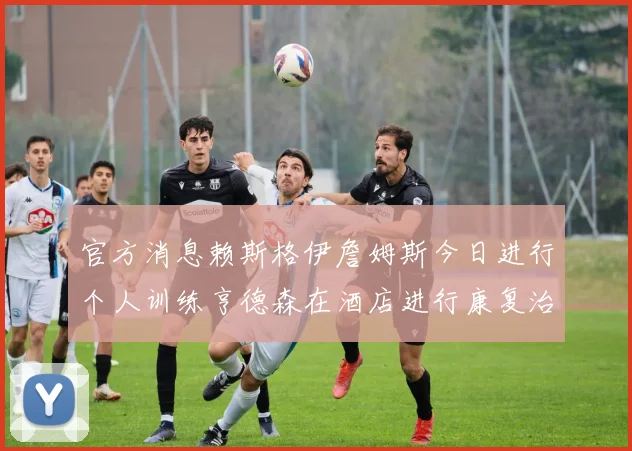官方消息赖斯格伊詹姆斯今日进行个人训练亨德森在酒店进行康复治疗