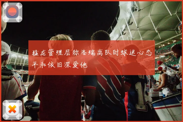 猛龙管理层称洛瑞离队时球迷心态平和依旧深爱他
