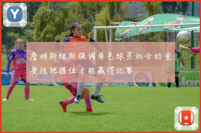 詹姆斯琼斯强调角色球员机会的重要性把握住才能赢得比赛