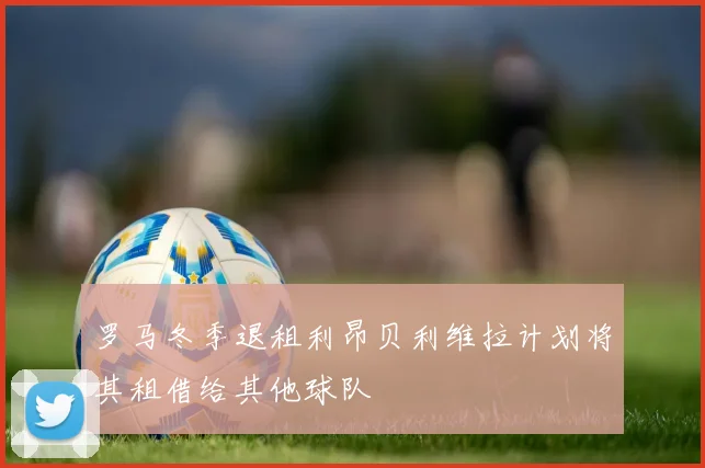 罗马冬季退租利昂贝利维拉计划将其租借给其他球队