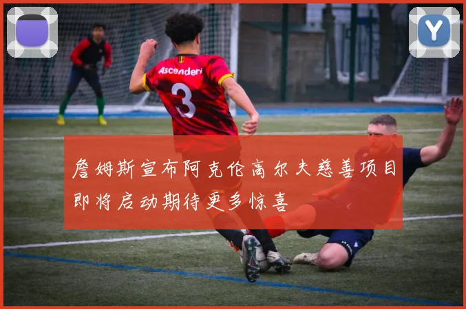 詹姆斯宣布阿克伦高尔夫慈善项目即将启动期待更多惊喜