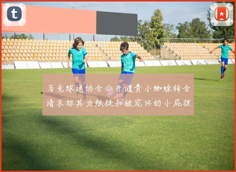 马竞球迷协会公开谴责小蜘蛛转会请求称其为叛徒和被宠坏的小屁孩