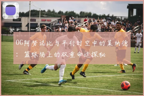 OG阿努诺比与平行时空中的莱纳德：篮球场上的双重命运探秘