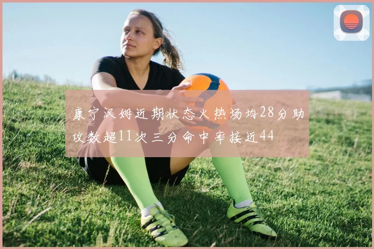 康宁汉姆近期状态火热场均28分助攻数超11次三分命中率接近44