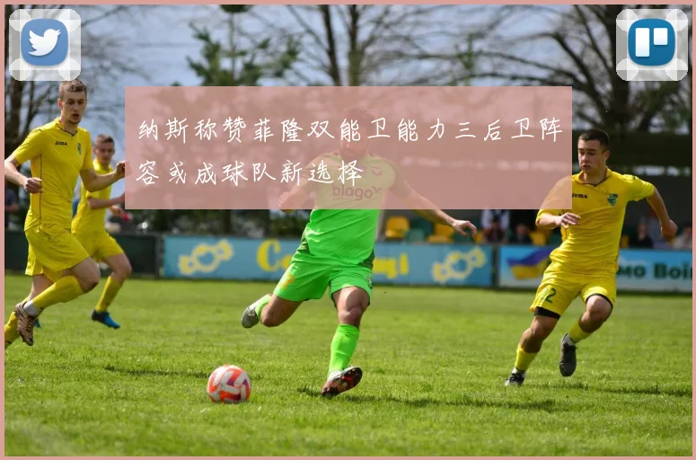 纳斯称赞菲隆双能卫能力三后卫阵容或成球队新选择