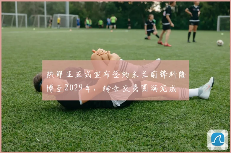 热那亚正式宣布签约米兰前锋科隆博至2029年，转会交易圆满完成