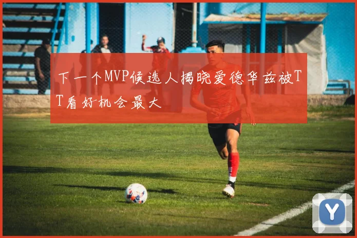 下一个MVP候选人揭晓爱德华兹被TT看好机会最大