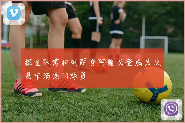 掘金队需控制薪资阿隆戈登成为交易市场热门球员