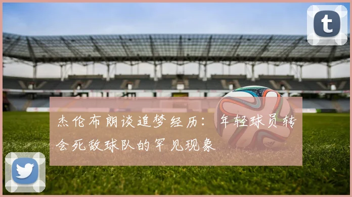 杰伦布朗谈追梦经历：年轻球员转会死敌球队的罕见现象