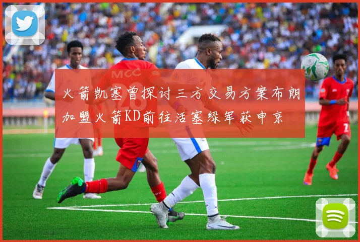 火箭凯塞曾探讨三方交易方案布朗加盟火箭KD前往活塞绿军获申京