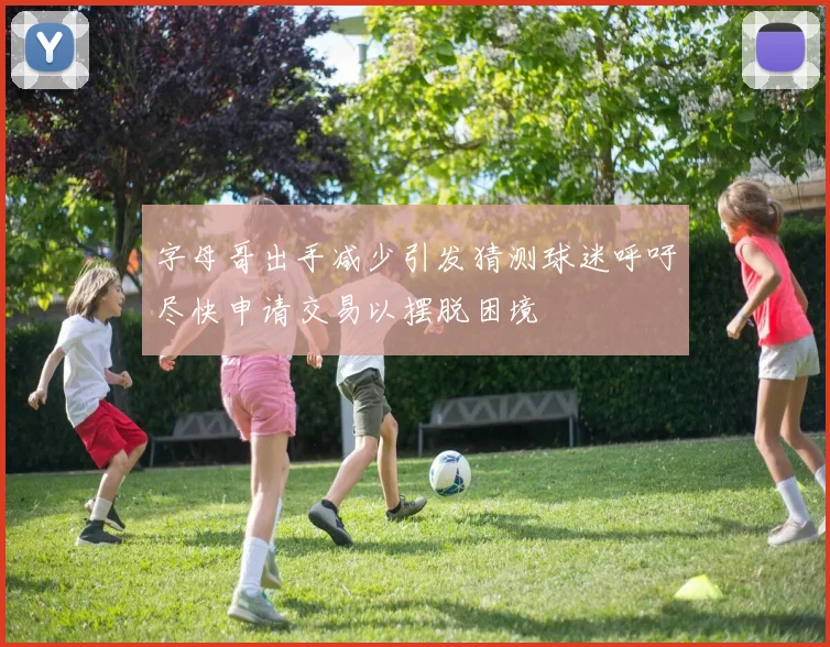 字母哥出手减少引发猜测球迷呼吁尽快申请交易以摆脱困境