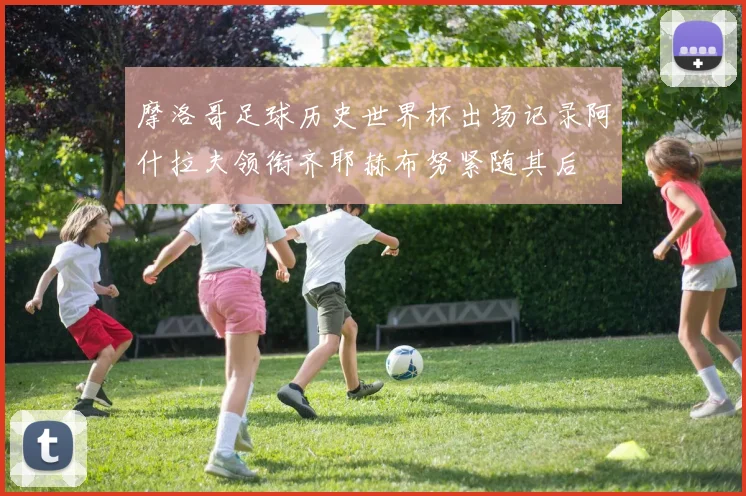摩洛哥足球历史世界杯出场记录阿什拉夫领衔齐耶赫布努紧随其后