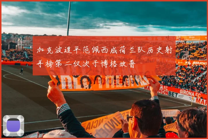 加克波追平范佩西成荷兰队历史射手榜第二仅次于博格坎普