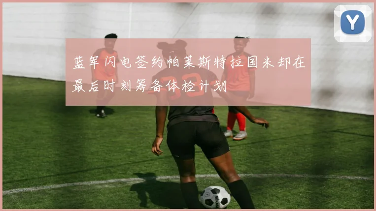 蓝军闪电签约帕莱斯特拉国米却在最后时刻筹备体检计划