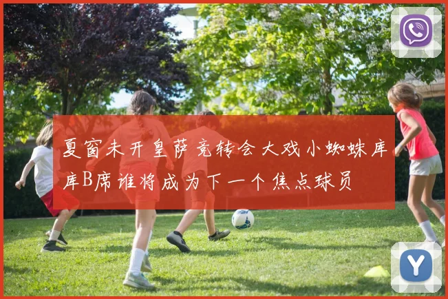 夏窗未开皇萨竞转会大戏小蜘蛛库库B席谁将成为下一个焦点球员