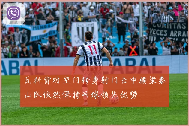瓦科背对空门转身射门击中横梁泰山队依然保持两球领先优势