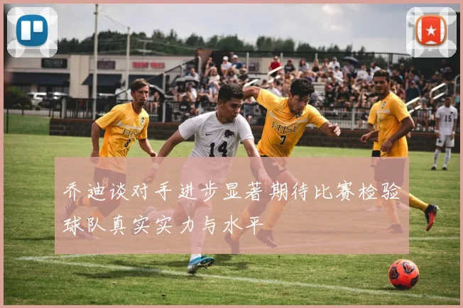 乔迪谈对手进步显著期待比赛检验球队真实实力与水平