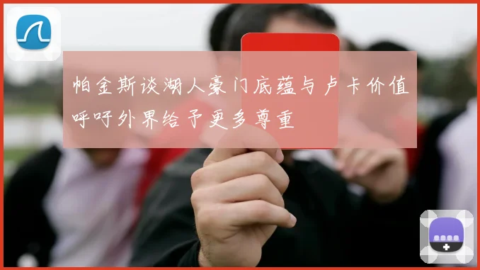 帕金斯谈湖人豪门底蕴与卢卡价值呼吁外界给予更多尊重