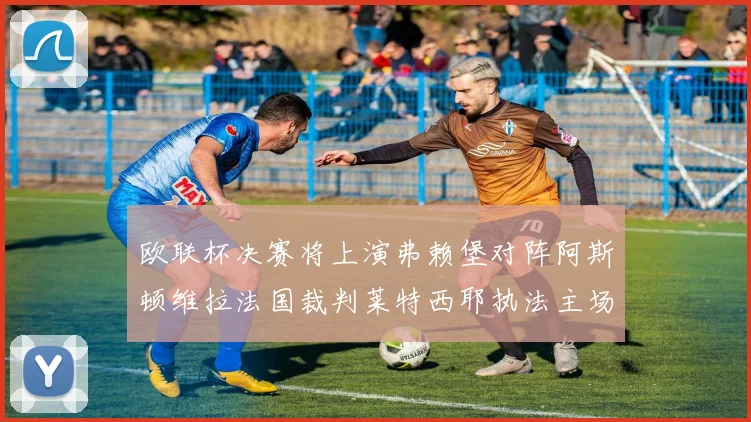欧联杯决赛将上演弗赖堡对阵阿斯顿维拉法国裁判莱特西耶执法主场比赛