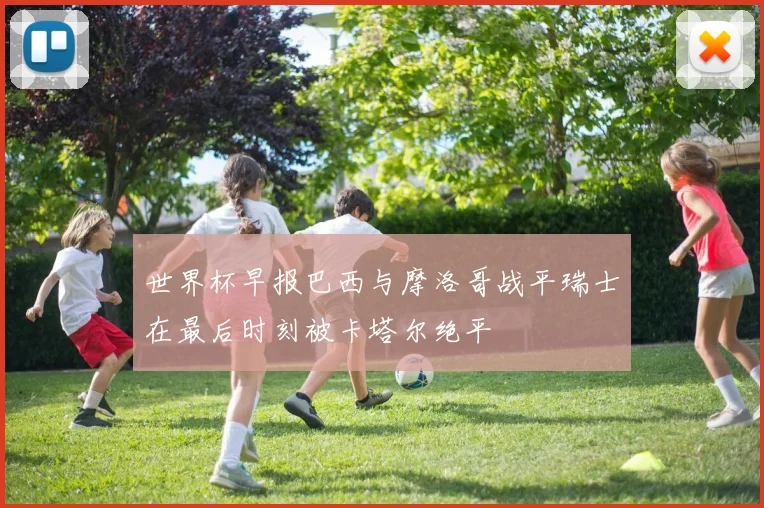 世界杯早报巴西与摩洛哥战平瑞士在最后时刻被卡塔尔绝平