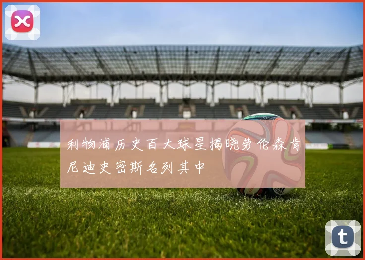 利物浦历史百大球星揭晓劳伦森肯尼迪史密斯名列其中