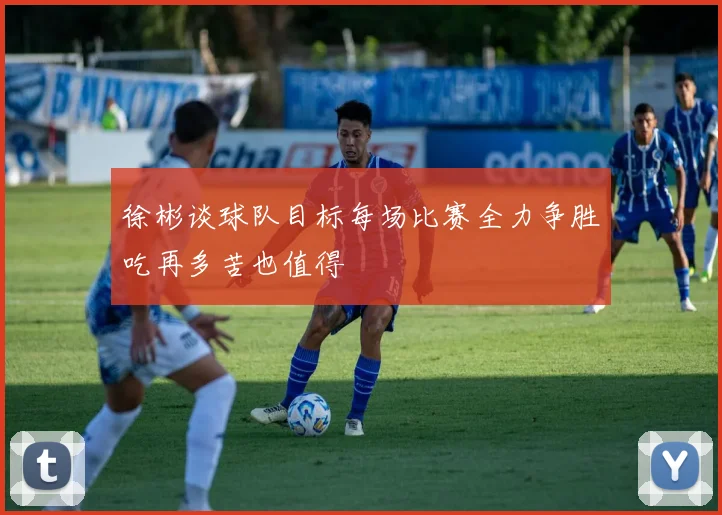 徐彬谈球队目标每场比赛全力争胜吃再多苦也值得