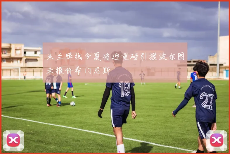 米兰锋线今夏将迎重磅引援波尔图未报价希门尼斯