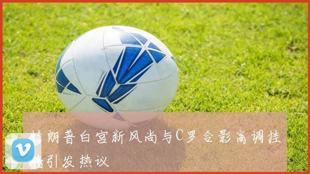 特朗普白宫新风尚与C罗合影高调挂墙引发热议