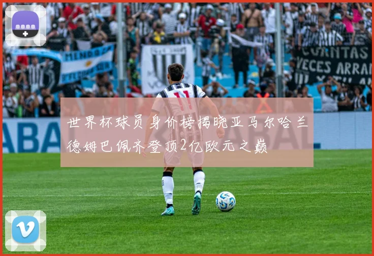 世界杯球员身价榜揭晓亚马尔哈兰德姆巴佩齐登顶2亿欧元之巅