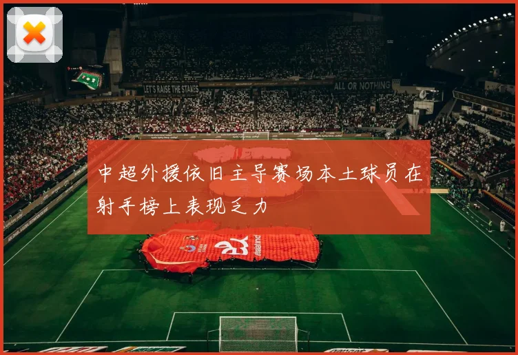 中超外援依旧主导赛场本土球员在射手榜上表现乏力