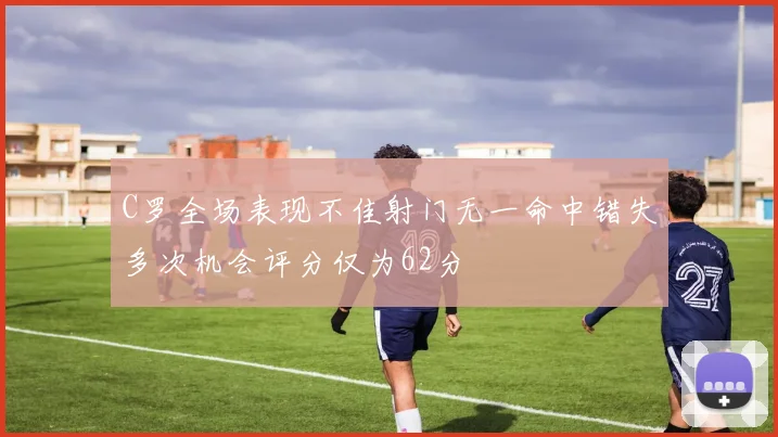 C罗全场表现不佳射门无一命中错失多次机会评分仅为62分