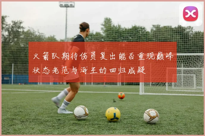 火箭队期待伤员复出能否重现巅峰状态老范与海王的回归成疑