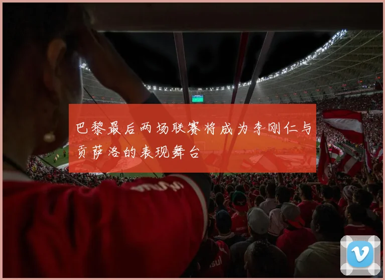 巴黎最后两场联赛将成为李刚仁与贡萨洛的表现舞台